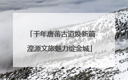 千年唐蕃古道焕新篇 湟源文旅魅力绽金城