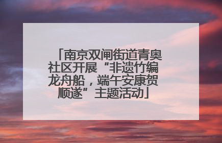 南京双闸街道青奥社区开展“非遗竹编龙舟船，端午安康贺顺遂”主题活动