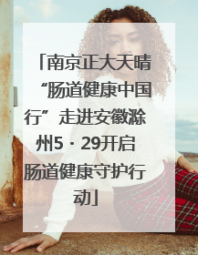 南京正大天晴“肠道健康中国行”走进安徽滁州5・29开启肠道健康守护行动