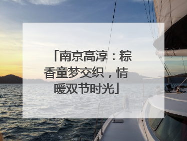 南京高淳：粽香童梦交织，情暖双节时光