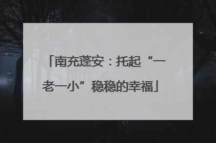 南充蓬安：托起“一老一小”稳稳的幸福