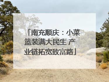 南充顺庆：小菜篮装满大民生 产业链拓宽致富路