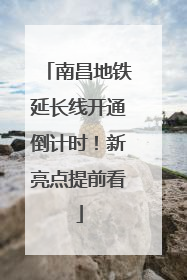 南昌地铁延长线开通倒计时！新亮点提前看