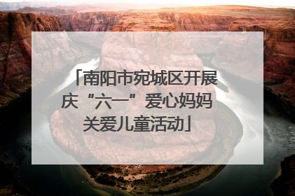南阳市宛城区开展庆“六一”爱心妈妈关爱儿童活动