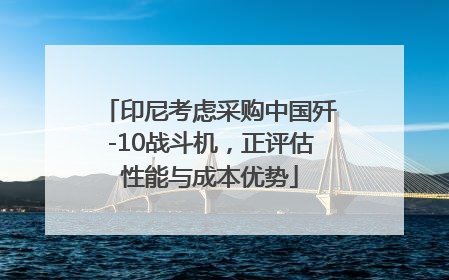 印尼考虑采购中国歼-10战斗机，正评估性能与成本优势