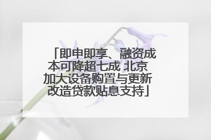 即申即享、融资成本可降超七成 北京加大设备购置与更新改造贷款贴息支持