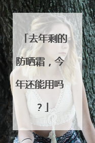 去年剩的防晒霜，今年还能用吗？