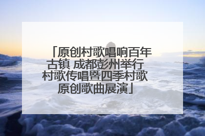 原创村歌唱响百年古镇 成都彭州举行村歌传唱暨四季村歌原创歌曲展演