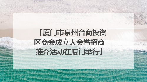 厦门市泉州台商投资区商会成立大会暨招商推介活动在厦门举行