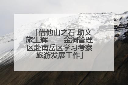 借他山之石 助文旅生辉——金洞管理区赴南岳区学习考察旅游发展工作