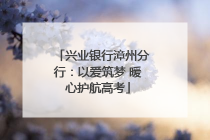 兴业银行漳州分行：以爱筑梦 暖心护航高考