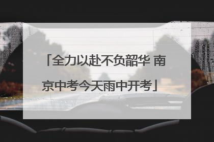 全力以赴不负韶华 南京中考今天雨中开考