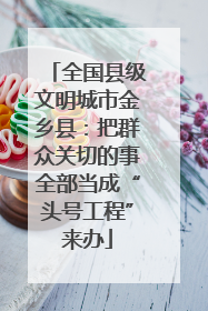 全国县级文明城市金乡县：把群众关切的事全部当成“头号工程”来办