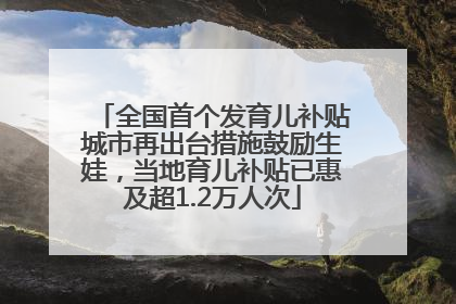全国首个发育儿补贴城市再出台措施鼓励生娃，当地育儿补贴已惠及超1.2万人次
