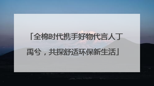 全棉时代携手好物代言人丁禹兮，共探舒适环保新生活