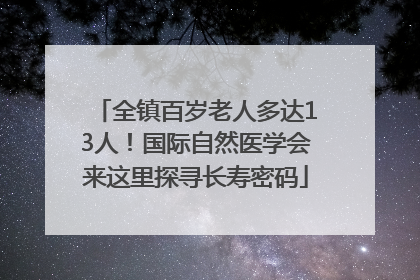全镇百岁老人多达13人！国际自然医学会来这里探寻长寿密码