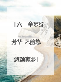 六一童梦绽芳华 艺韵悠悠颂家乡
