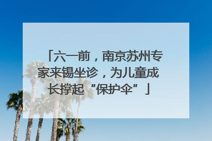 六一前，南京苏州专家来锡坐诊，为儿童成长撑起“保护伞”