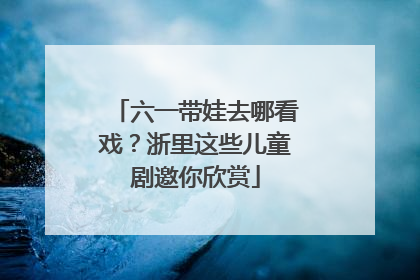 六一带娃去哪看戏？浙里这些儿童剧邀你欣赏
