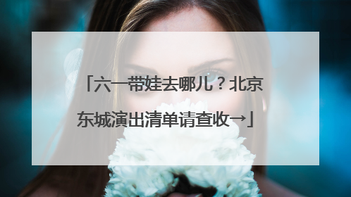 六一带娃去哪儿？北京东城演出清单请查收→