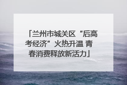兰州市城关区“后高考经济”火热升温 青春消费释放新活力