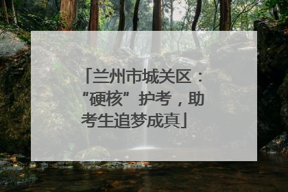 兰州市城关区：“硬核”护考，助考生追梦成真