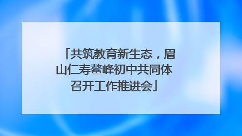 共筑教育新生态，眉山仁寿鳌峰初中共同体召开工作推进会