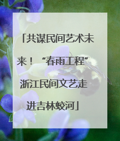 共谋民间艺术未来！“春雨工程” 浙江民间文艺走进吉林蛟河