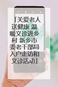 关爱老人送健康 温暖义诊进乡村 新乡市委老干部局入户走访和义诊活动