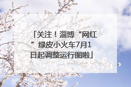 关注！淄博“网红”绿皮小火车7月1日起调整运行图啦