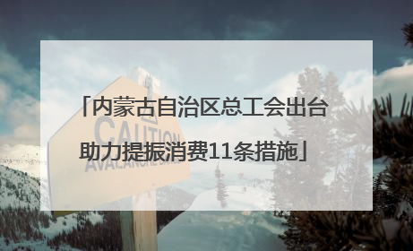 内蒙古自治区总工会出台助力提振消费11条措施