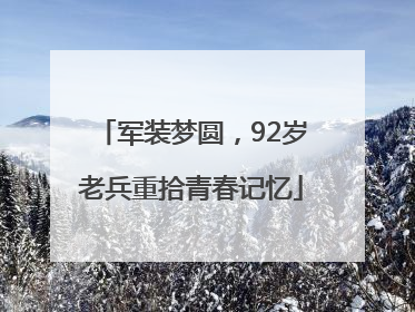 军装梦圆，92岁老兵重拾青春记忆