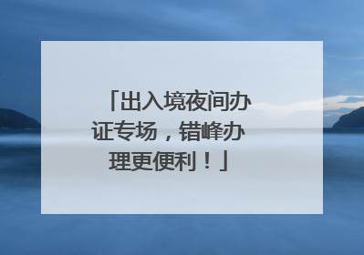 出入境夜间办证专场，错峰办理更便利！