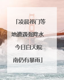 凌晨祁门等地遭遇强降水 今日白天皖南仍有暴雨