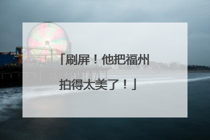 刷屏！他把福州拍得太美了！