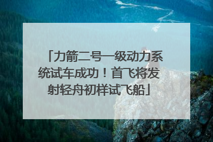 力箭二号一级动力系统试车成功！首飞将发射轻舟初样试飞船