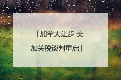 加拿大让步 美加关税谈判重启