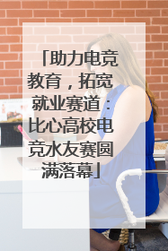 助力电竞教育，拓宽就业赛道：比心高校电竞水友赛圆满落幕