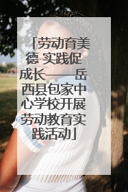劳动育美德 实践促成长——岳西县包家中心学校开展劳动教育实践活动