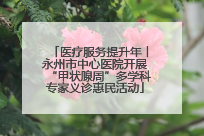 医疗服务提升年丨永州市中心医院开展“甲状腺周”多学科专家义诊惠民活动