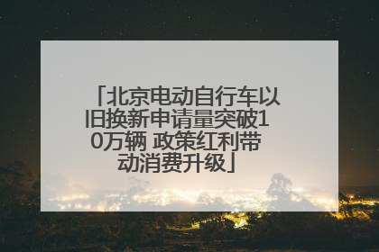 北京电动自行车以旧换新申请量突破10万辆 政策红利带动消费升级