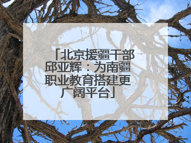 北京援疆干部邱亚辉：为南疆职业教育搭建更广阔平台