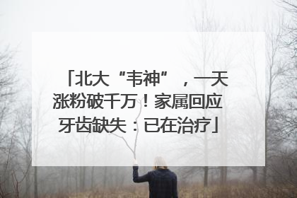 北大“韦神”，一天涨粉破千万！家属回应牙齿缺失：已在治疗