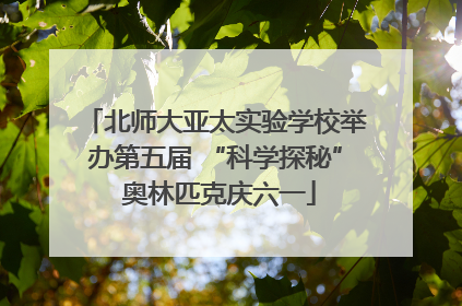 北师大亚太实验学校举办第五届 “科学探秘” 奥林匹克庆六一