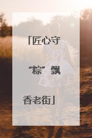 匠心守“粽”飘香老街