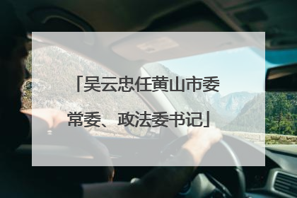 吴云忠任黄山市委常委、政法委书记