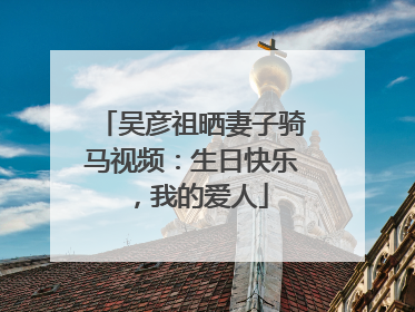 吴彦祖晒妻子骑马视频：生日快乐，我的爱人