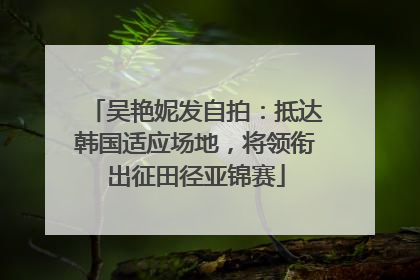 吴艳妮发自拍：抵达韩国适应场地，将领衔出征田径亚锦赛