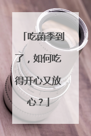 吃菌季到了，如何吃得开心又放心？