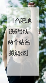 合肥地铁6号线两个站名拟调整